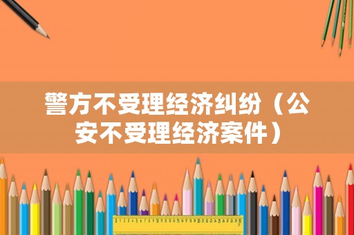 警方不受理經(jīng)濟(jì)糾紛（公安不受理經(jīng)濟(jì)案件）