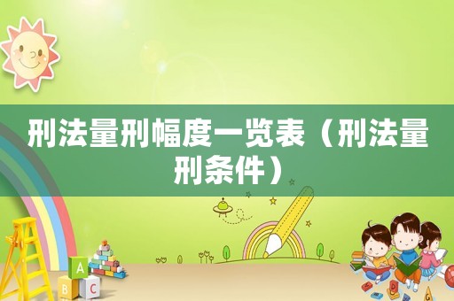 刑法量刑幅度一覽表（刑法量刑條件）