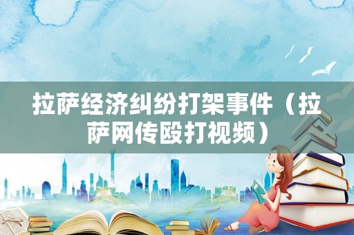 拉薩經(jīng)濟(jì)糾紛打架事件（拉薩網(wǎng)傳毆打視頻）