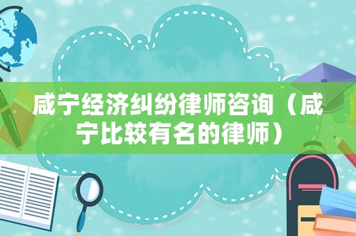咸寧經(jīng)濟糾紛律師咨詢（咸寧比較有名的律師）
