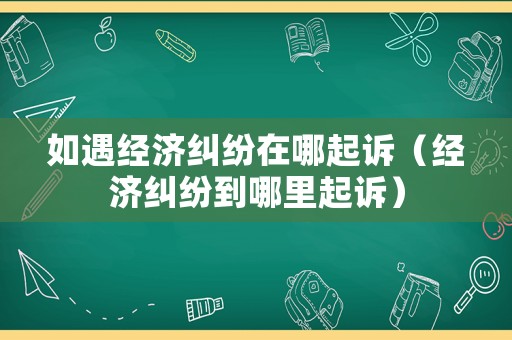 如遇經(jīng)濟(jì)糾紛在哪起訴（經(jīng)濟(jì)糾紛到哪里起訴）