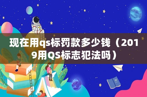 現(xiàn)在用qs標(biāo)罰款多少錢（2019用QS標(biāo)志犯法嗎）