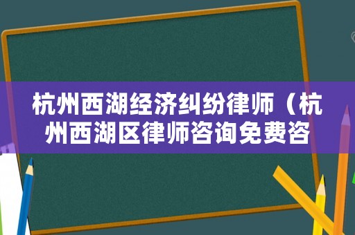 杭州西湖經(jīng)濟(jì)糾紛律師（杭州西湖區(qū)律師咨詢免費(fèi)咨詢）