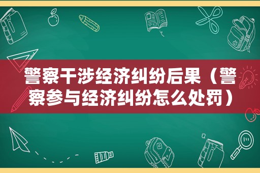 警察干涉經(jīng)濟(jì)糾紛后果（警察參與經(jīng)濟(jì)糾紛怎么處罰）