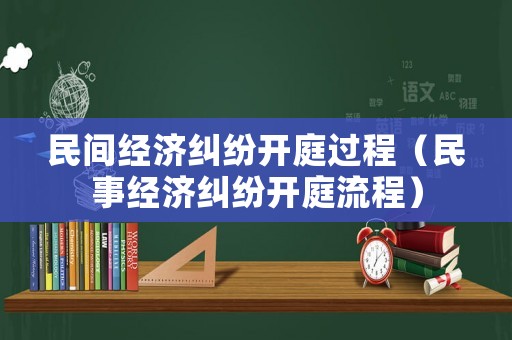 民間經(jīng)濟(jì)糾紛開庭過程（民事經(jīng)濟(jì)糾紛開庭流程）