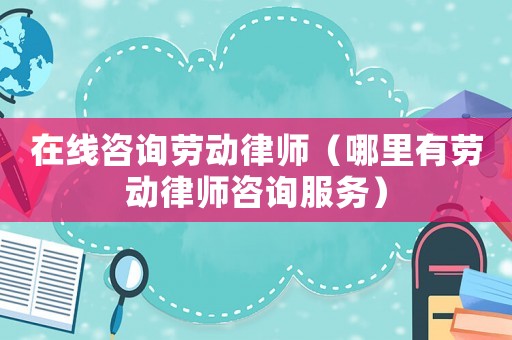 在線咨詢(xún)勞動(dòng)律師（哪里有勞動(dòng)律師咨詢(xún)服務(wù)）