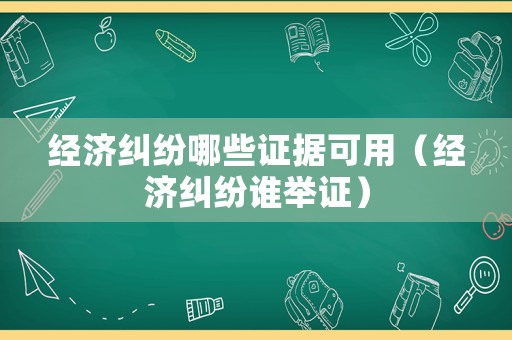 經(jīng)濟(jì)糾紛哪些證據(jù)可用（經(jīng)濟(jì)糾紛誰舉證）
