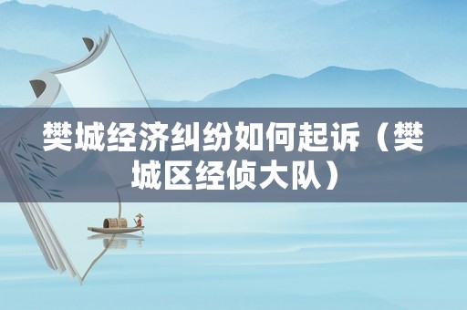 樊城經(jīng)濟糾紛如何起訴（樊城區(qū)經(jīng)偵大隊）