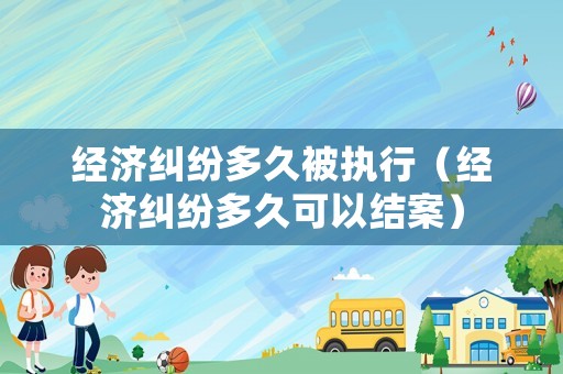 經(jīng)濟(jì)糾紛多久被執(zhí)行（經(jīng)濟(jì)糾紛多久可以結(jié)案）