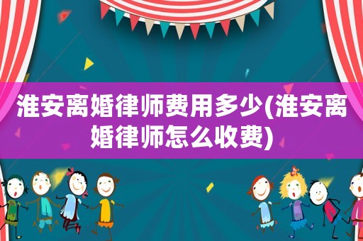淮安離婚律師費(fèi)用多少(淮安離婚律師怎么收費(fèi))