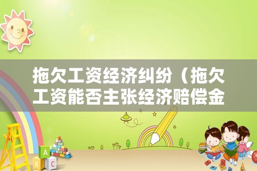拖欠工資經(jīng)濟(jì)糾紛（拖欠工資能否主張經(jīng)濟(jì)賠償金）