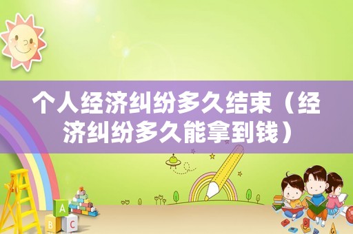 個(gè)人經(jīng)濟(jì)糾紛多久結(jié)束（經(jīng)濟(jì)糾紛多久能拿到錢）