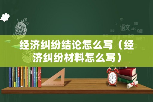 經(jīng)濟(jì)糾紛結(jié)論怎么寫（經(jīng)濟(jì)糾紛材料怎么寫）