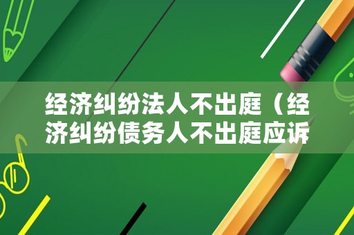 經(jīng)濟(jì)糾紛法人不出庭（經(jīng)濟(jì)糾紛債務(wù)人不出庭應(yīng)訴）