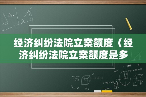 經(jīng)濟糾紛法院立案額度（經(jīng)濟糾紛法院立案額度是多少）