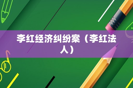 李紅經(jīng)濟(jì)糾紛案（李紅法人）