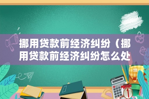 挪用貸款前經(jīng)濟(jì)糾紛（挪用貸款前經(jīng)濟(jì)糾紛怎么處理）