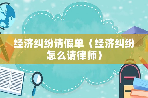 經(jīng)濟(jì)糾紛請(qǐng)假單（經(jīng)濟(jì)糾紛怎么請(qǐng)律師）
