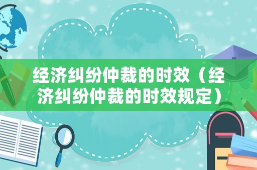經(jīng)濟糾紛仲裁的時效（經(jīng)濟糾紛仲裁的時效規(guī)定）