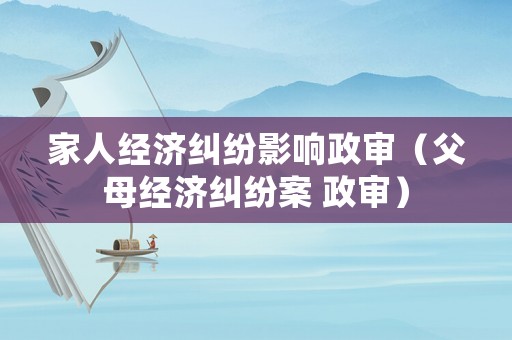 家人經(jīng)濟糾紛影響政審（父母經(jīng)濟糾紛案 政審）