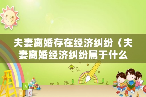 夫妻離婚存在經(jīng)濟(jì)糾紛（夫妻離婚經(jīng)濟(jì)糾紛屬于什么案件）