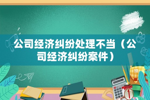 公司經(jīng)濟(jì)糾紛處理不當(dāng)（公司經(jīng)濟(jì)糾紛案件）