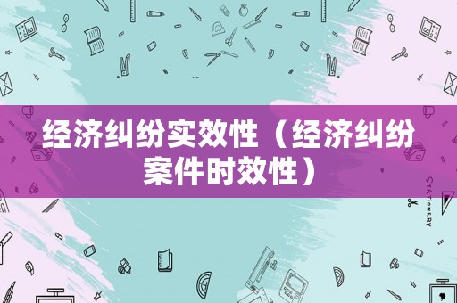 經(jīng)濟(jì)糾紛實(shí)效性（經(jīng)濟(jì)糾紛案件時(shí)效性）