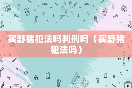買(mǎi)野豬犯法嗎判刑嗎（買(mǎi)野豬犯法嗎）