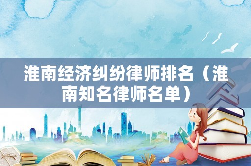 淮南經(jīng)濟(jì)糾紛律師排名（淮南知名律師名單）
