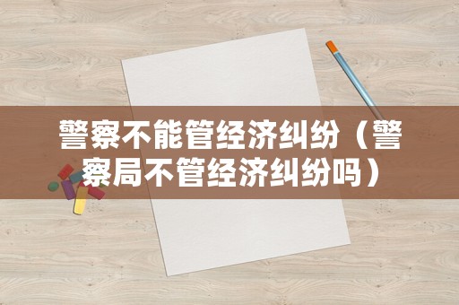 警察不能管經(jīng)濟(jì)糾紛（警察局不管經(jīng)濟(jì)糾紛嗎）