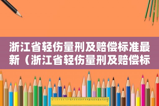 浙江省輕傷量刑及賠償標(biāo)準(zhǔn)最新（浙江省輕傷量刑及賠償標(biāo)準(zhǔn)）