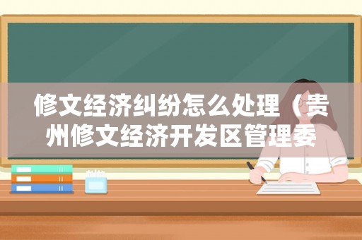 修文經(jīng)濟糾紛怎么處理（貴州修文經(jīng)濟開發(fā)區(qū)管理委員會）