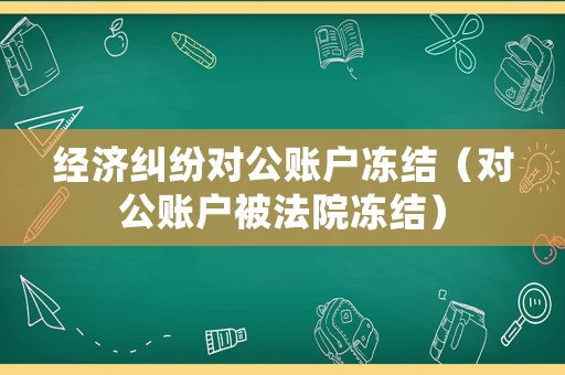 經(jīng)濟糾紛對公賬戶凍結(jié)（對公賬戶被法院凍結(jié)）