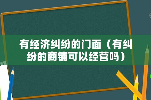 有經(jīng)濟(jì)糾紛的門面（有糾紛的商鋪可以經(jīng)營嗎）