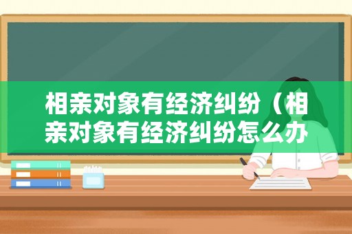 相親對(duì)象有經(jīng)濟(jì)糾紛（相親對(duì)象有經(jīng)濟(jì)糾紛怎么辦）