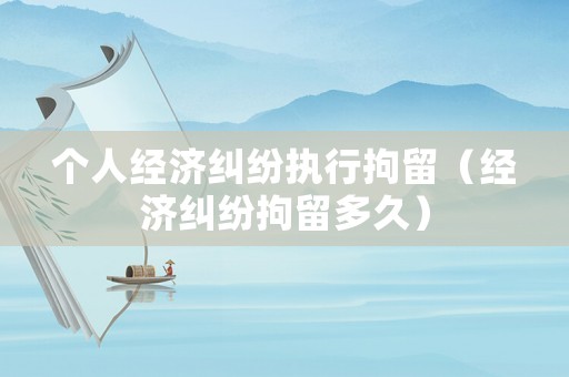 個(gè)人經(jīng)濟(jì)糾紛執(zhí)行拘留（經(jīng)濟(jì)糾紛拘留多久）