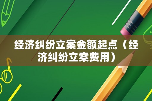 經(jīng)濟糾紛立案金額起點（經(jīng)濟糾紛立案費用）