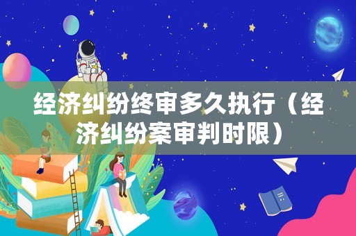 經(jīng)濟(jì)糾紛終審多久執(zhí)行（經(jīng)濟(jì)糾紛案審判時(shí)限）