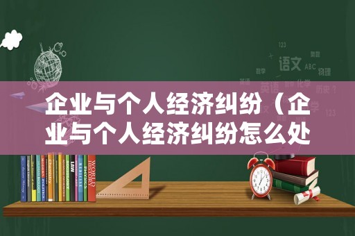 企業(yè)與個(gè)人經(jīng)濟(jì)糾紛（企業(yè)與個(gè)人經(jīng)濟(jì)糾紛怎么處理）