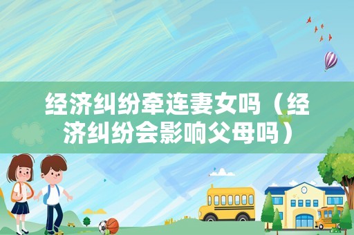 經(jīng)濟糾紛牽連妻女嗎（經(jīng)濟糾紛會影響父母嗎）