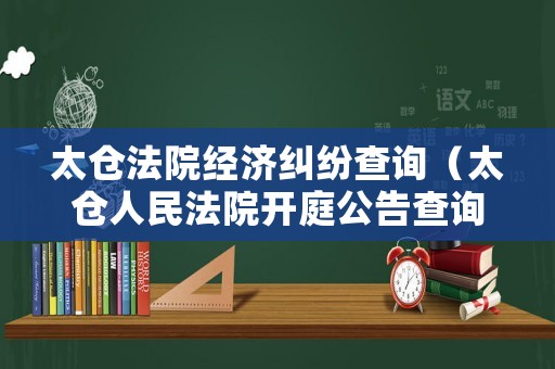 太倉法院經(jīng)濟(jì)糾紛查詢（太倉人民法院開庭公告查詢）