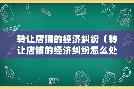 轉讓店鋪的經濟糾紛（轉讓店鋪的經濟糾紛怎么處理）