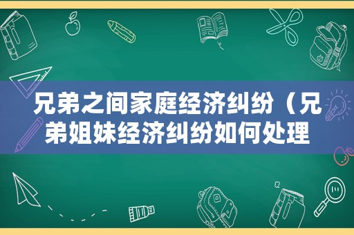 兄弟之間家庭經(jīng)濟糾紛（兄弟姐妹經(jīng)濟糾紛如何處理）