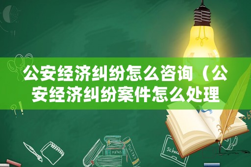 公安經(jīng)濟糾紛怎么咨詢（公安經(jīng)濟糾紛案件怎么處理）
