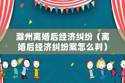 滁州離婚后經(jīng)濟糾紛（離婚后經(jīng)濟糾紛案怎么判）