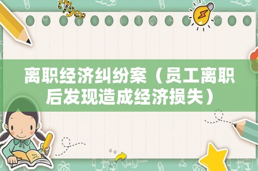 離職經(jīng)濟(jì)糾紛案（員工離職后發(fā)現(xiàn)造成經(jīng)濟(jì)損失）