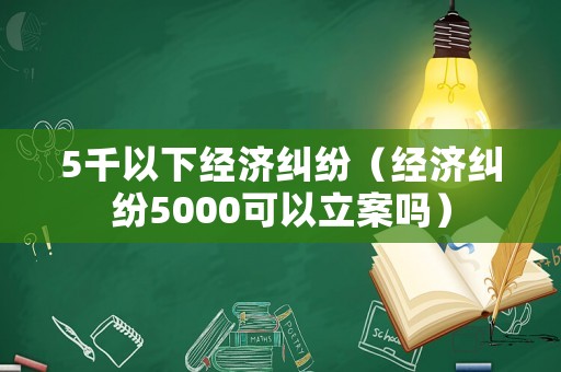 5千以下經(jīng)濟糾紛（經(jīng)濟糾紛5000可以立案嗎）