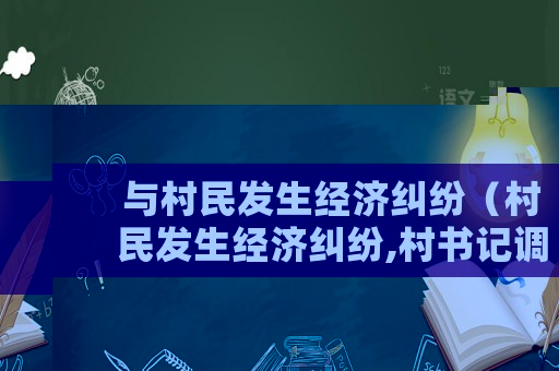 與村民發(fā)生經濟糾紛（村民發(fā)生經濟糾紛,村書記調解有用嗎）