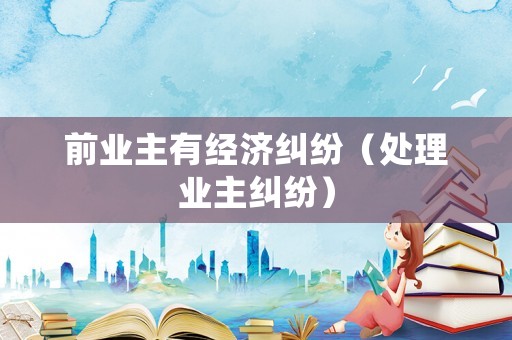 前業(yè)主有經(jīng)濟(jì)糾紛（處理業(yè)主糾紛）
