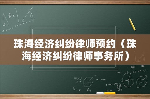 珠海經(jīng)濟(jì)糾紛律師預(yù)約（珠海經(jīng)濟(jì)糾紛律師事務(wù)所）